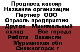 Продавец-кассир › Название организации ­ Партнер, ООО › Отрасль предприятия ­ Другое › Минимальный оклад ­ 1 - Все города Работа » Вакансии   . Мурманская обл.,Снежногорск г.